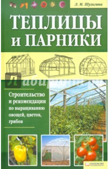 Теплицы и парники. Строительство и рекомендации по выращиванию овощей, цветов, грибов