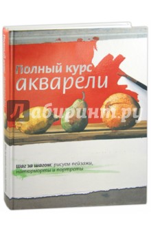 Полный курс акварели. Шаг за шагом: рисуем пейзажи, натюрморты и портреты