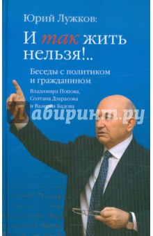 Юрий Лужков: И так жить нельзя!.. Беседы с политиком и гражданином В.Попова, С. Дзарасова, В. Бадова