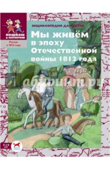 Мы живём в эпоху Отечественной войны 1812 года: энциклопедия для детей