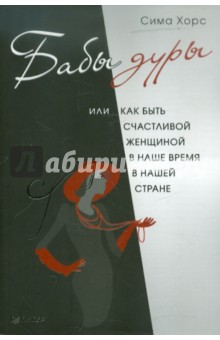 Бабы дуры, или Как быть счастливой женщиной в наше время и в нашей стране