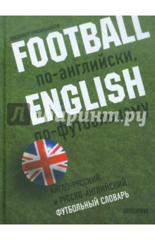 Football по-английски, english по-футбольному. Англо-русский и русско-английский футбольный словарь