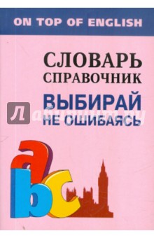 Выбирай не ошибаясь: словарь-справочник