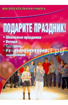 Подарите праздник! Вечера, праздники, конкурсы, музыкально-поэтические композиции. 5-11 классы