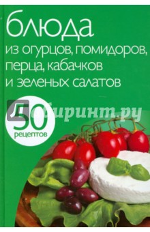 50 рецептов. Блюда из огурцов, помидоров, перца, кабачков и зеленых салатов