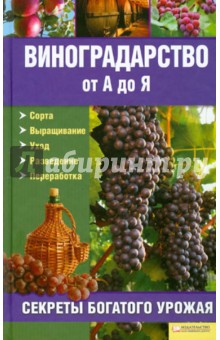 Виноградарство от А до Я: секреты богатого урожая. Сорта. Выращивание. Уход. Разведение. Переработка