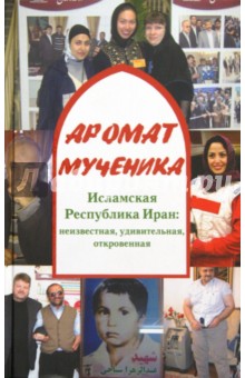 Аромат мученика. Исламская Республика Иран: неизвестная, удивительная, откровенная