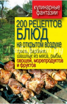 200 рецептов блюд на открытом воздухе: гриль, барбекю, шашлык из мяса, рыбы, овощей, морепродуктов