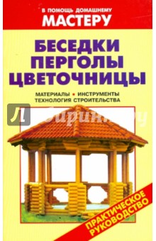 Беседки. Перголы. Цветочницы материалы, инструменты, технология строительства