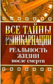 Все тайны реинкарнации. Реальность жизни после смерти