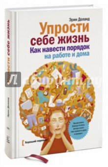 Упрости себе жизнь. Как навести порядок на работе и дома