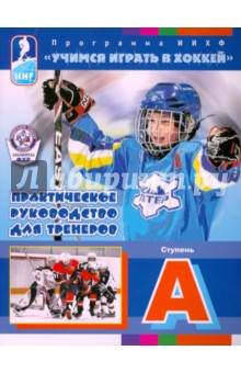 Учимся играть в хоккей. Ступень А. Практическое руководство для тренеров. Программа ИИХФ
