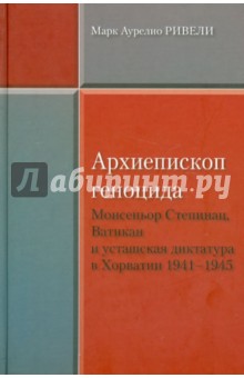 Архиепископ геноцида. Монсеньор Степинац, Ватикан и усташская диктатура в Хорватии 1941-1945