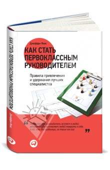Как стать первоклассным руководителем. Правила привлечения и удержания лучших специалистов