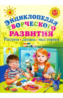 Энциклопедия творческого развития. Рисуем, лепим, мастерим