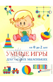 Умные игры для самых маленьких: от 0 до 2 лет. Книга для родителей