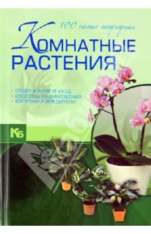 Комнатные растения. 100 самых популярных. Содержание и уход. Способы размножения. Болезни и вредит.