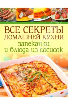 Все секреты домашней кухни: Запеканки и блюда из сосисок