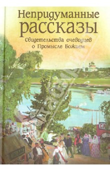 Непридуманные рассказы. Свидетельства очевидцев о Промысле Божием