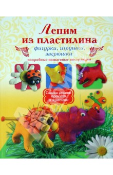 Лепим из пластилина. Фигурки, игрушки, зверюшки. Подробные пошаговые инструкции