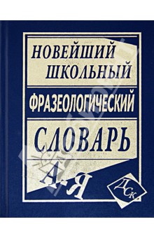 Новейший школьный фразеологический словарь