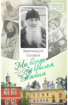 Мы всегда под крылом Божиим. Жизнь и поучения архимандрита Серафима (Розенберга)