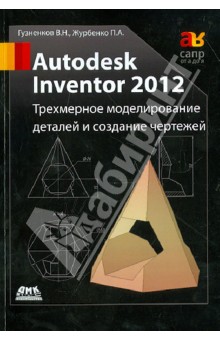 Autodesk Inventor 2012. Трехмерное моделирование деталей и создание чертежей