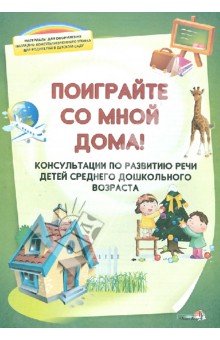 Поиграйте со мной дома! Консультации по развитию речи детей среднего дошкольного возраста