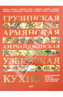 Грузинская, армянская, азербайджанская, узбекская кухня: национальные рецепты от знаменитых поваров