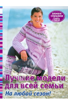 Лучшие модели для всей семьи. Вяжем спицами. На любой сезон!
