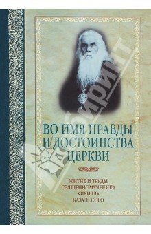 Во имя правды и достоинства Церкви. Жизнеописание и труды священномученика Кирилла Казанского