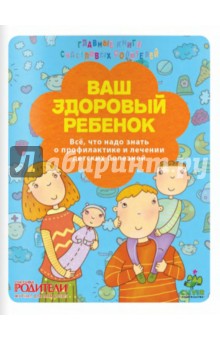 Ваш здоровый ребенок. Все, что надо знать о профилактике и лечении детских болезней