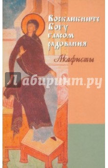 Акафисты. Воскликните Богу гласом радования