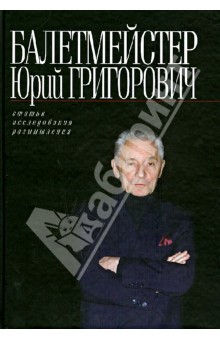 Балетмейстер Юрий Григорович: Статьи. Исследования. Размышления