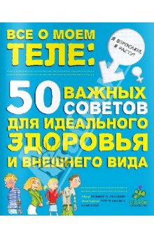 Все о моем теле: 50 важных советов для идеального здоровья и внешнего вида