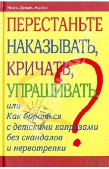 Перестаньте наказывать, кричать, упрашивать, или Как бороться с детскими капризами без скандалов