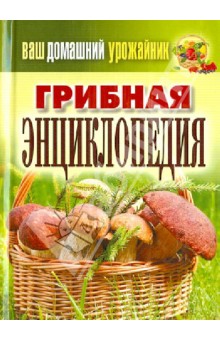 Ваш домашний урожайник. Грибная энциклопедия