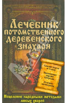 Лечебник потомственного деревенского знахаря. Исцеление народными методами любых хворей