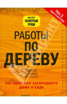 Работы по дереву. 250 идей для загородного дома и сада