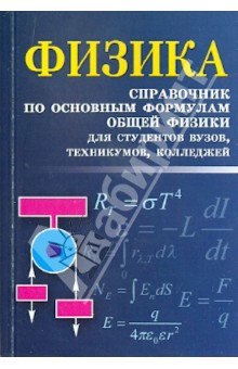 Физика: справочник по основным формулам общей физики для студентов вузов, техникумов, колледжей