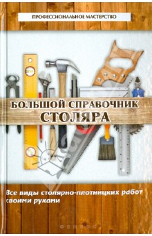 Большой справочник столяра: все виды столярно-плотницких работ своими руками