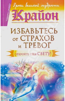 Крайон. Избавьтесь от страхов и тревог. Откройте себя Свету!