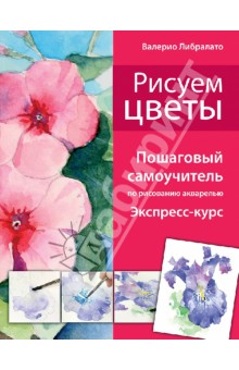 Рисуем цветы. Пошаговый самоучитель по рисованию акварелью