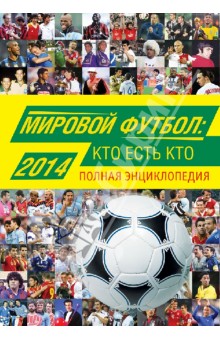 Мировой футбол. Кто есть кто 2014. Полная энциклопедия