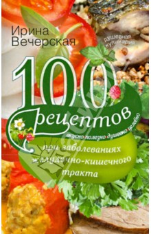 100 рецептов при заболеваниях желудочно-кишечного тракта. Вкусно, полезно, душевно, целебно