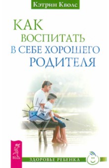 Как воспитать в себе хорошего родителя