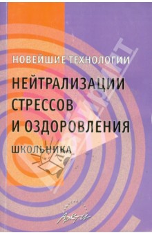 Новейшие технологии нейтрализации стрессов и оздоровления школьника. Практическое пособие