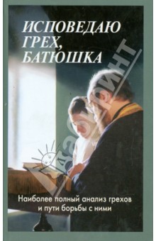 Исповедаю грех, батюшка. Наиболее полный анализ грехов и пути борьбы с ними