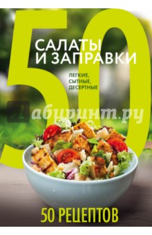 50 рецептов. Салаты и заправки. Легкие, сытные, десертные