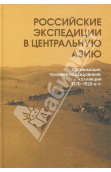 Российские экспедиции в Центральную Азию: Организация, полевые исследования, коллекции. 1870-1920-е